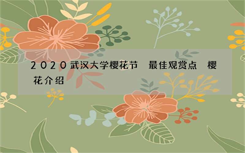 2020武汉大学樱花节 最佳观赏点 樱花介绍